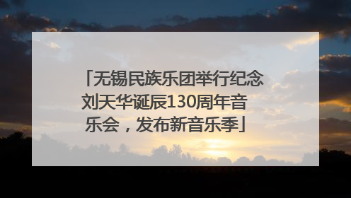 无锡民族乐团举行纪念刘天华诞辰130周年音乐会，发布新音乐季
