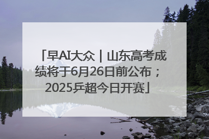 早AI大众｜山东高考成绩将于6月26日前公布；2025乒超今日开赛