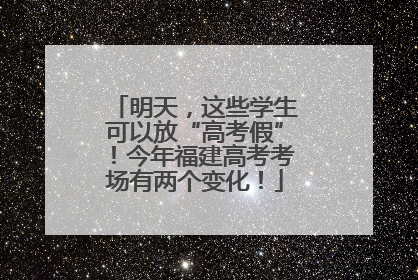 明天，这些学生可以放“高考假”！今年福建高考考场有两个变化！
