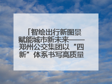 智绘出行新图景 赋能城市新未来——郑州公交集团以“四新”体系书写高质量发展篇章
