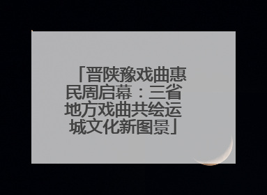 晋陕豫戏曲惠民周启幕：三省地方戏曲共绘运城文化新图景