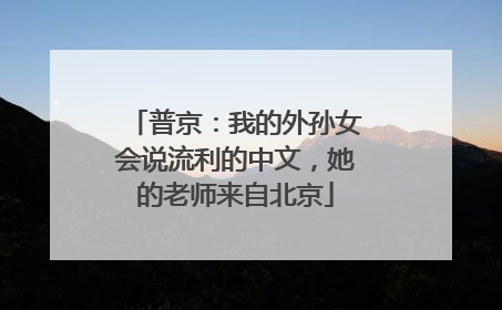 普京：我的外孙女会说流利的中文，她的老师来自北京