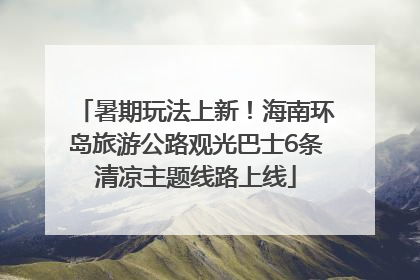 暑期玩法上新！海南环岛旅游公路观光巴士6条清凉主题线路上线