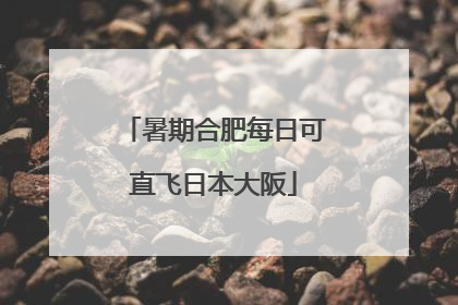 暑期合肥每日可直飞日本大阪