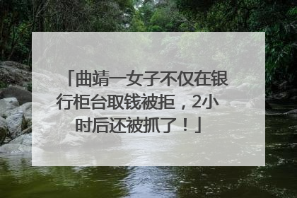 曲靖一女子不仅在银行柜台取钱被拒，2小时后还被抓了！