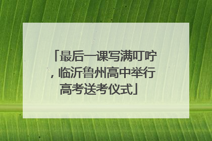 最后一课写满叮咛，临沂鲁州高中举行高考送考仪式
