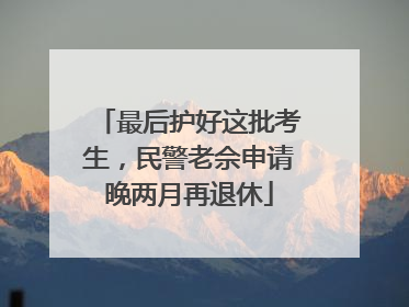 最后护好这批考生，民警老佘申请晚两月再退休