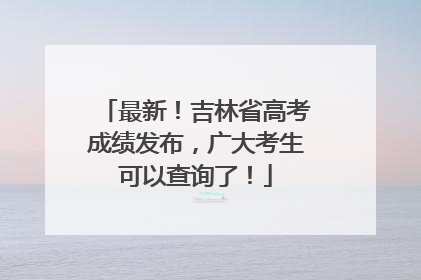 最新！吉林省高考成绩发布，广大考生可以查询了！