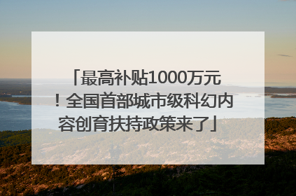 最高补贴1000万元！全国首部城市级科幻内容创育扶持政策来了