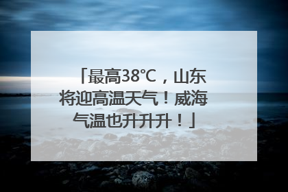 最高38℃，山东将迎高温天气！威海气温也升升升！