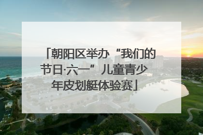 朝阳区举办“我们的节日·六一”儿童青少年皮划艇体验赛