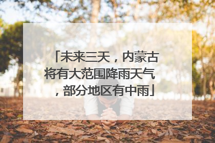 未来三天,内蒙古将有大范围降雨天气,部分地区有中雨
