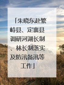 朱晓东赴繁峙县、定襄县调研河湖长制、林长制落实及防汛备汛等工作