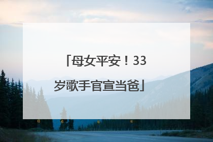 母女平安！33岁歌手官宣当爸