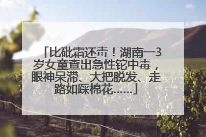 比砒霜还毒！湖南一3岁女童查出急性铊中毒，眼神呆滞、大把脱发、走路如踩棉花……
