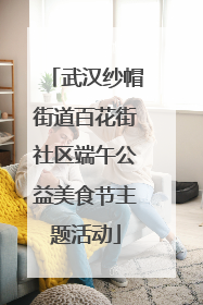 武汉纱帽街道百花街社区端午公益美食节主题活动