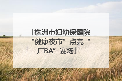 株洲市妇幼保健院“健康夜市”点亮“厂BA”赛场