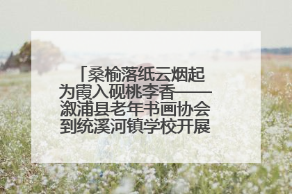 桑榆落纸云烟起 为霞入砚桃李香——溆浦县老年书画协会到统溪河镇学校开展书画进校园活动