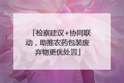 检察建议+协同联动，助推农药包装废弃物更优处置