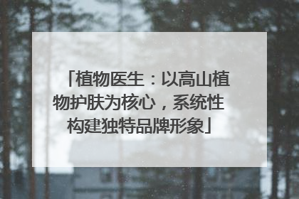 植物医生：以高山植物护肤为核心，系统性构建独特品牌形象