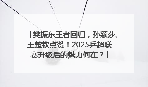 樊振东王者回归，孙颖莎、王楚钦点赞！2025乒超联赛升级后的魅力何在？
