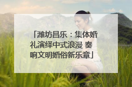 潍坊昌乐：集体婚礼演绎中式浪漫 奏响文明婚俗新乐章