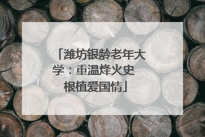 潍坊银龄老年大学：重温烽火史 根植爱国情