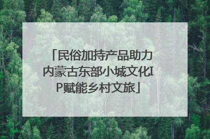 民俗加持产品助力 内蒙古东部小城文化IP赋能乡村文旅