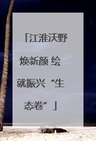 江淮沃野焕新颜 绘就振兴“生态卷”