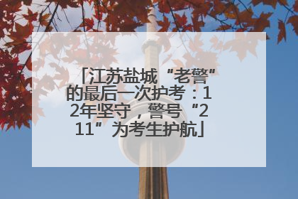 江苏盐城“老警”的最后一次护考：12年坚守，警号“211”为考生护航