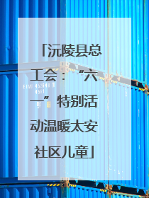 沅陵县总工会：“六一”特别活动温暖太安社区儿童