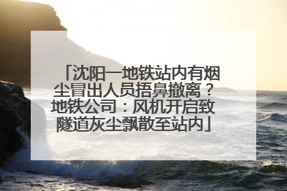 沈阳一地铁站内有烟尘冒出人员捂鼻撤离？地铁公司：风机开启致隧道灰尘飘散至站内