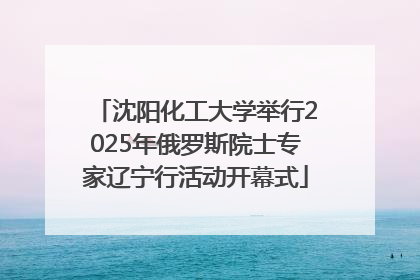 沈阳化工大学举行2025年俄罗斯院士专家辽宁行活动开幕式