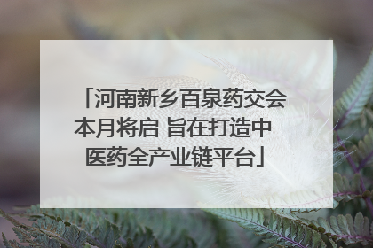 河南新乡百泉药交会本月将启 旨在打造中医药全产业链平台