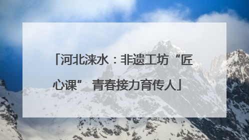 河北涞水：非遗工坊“匠心课” 青春接力育传人