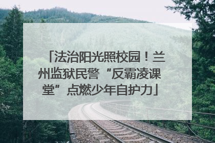 法治阳光照校园!兰州监狱民警“反霸凌课堂”点燃少年自护力