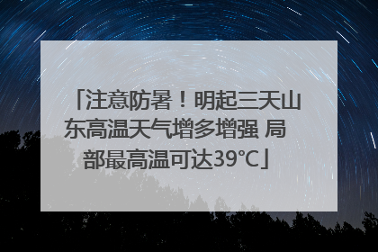 注意防暑！明起三天山东高温天气增多增强 局部最高温可达39℃
