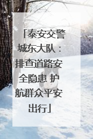 泰安交警城东大队：排查道路安全隐患 护航群众平安出行