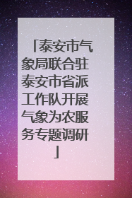 泰安市气象局联合驻泰安市省派工作队开展气象为农服务专题调研