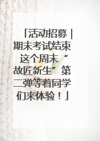 活动招募｜期末考试结束 这个周末“故匠新生”第二弹等着同学们来体验！