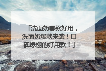 洗面奶哪款好用，洗面奶爆款来袭！口碑爆棚的好用款！