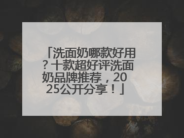 洗面奶哪款好用？十款超好评洗面奶品牌推荐，2025公开分享！