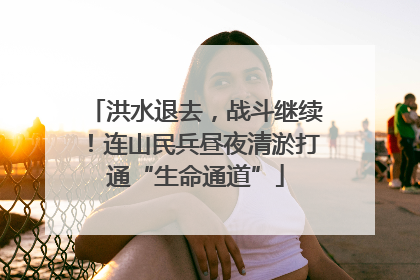 洪水退去，战斗继续！连山民兵昼夜清淤打通“生命通道”