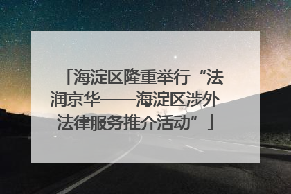 海淀区隆重举行“法润京华——海淀区涉外法律服务推介活动”