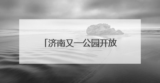 济南又一公园开放，还能露营、野餐！位置在这里→