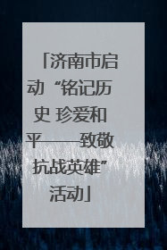 济南市启动“铭记历史 珍爱和平——致敬抗战英雄”活动