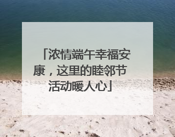 浓情端午幸福安康，这里的睦邻节活动暖人心