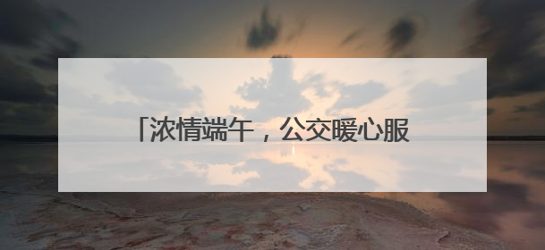 浓情端午，公交暖心服务护航市民游玩南山