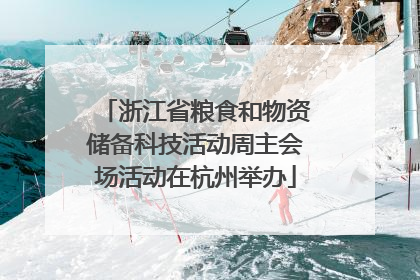 浙江省粮食和物资储备科技活动周主会场活动在杭州举办