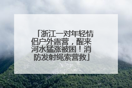 浙江一对年轻情侣户外露营，醒来河水猛涨被困！消防发射绳索营救